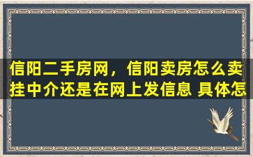 信阳二手房网，信阳卖房怎么卖 挂中介还是在网上发信息 具体怎么弄呀